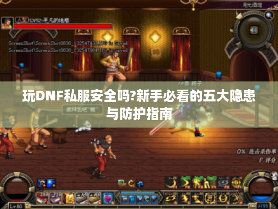玩DNF私服安全吗?新手必看的五大隐患与防护指南