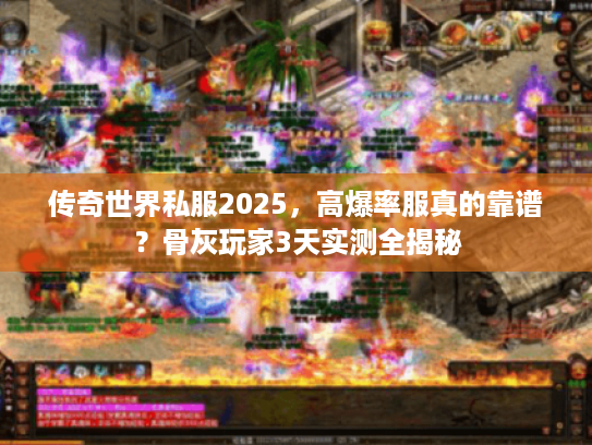 传奇世界私服2025，高爆率服真的靠谱？骨灰玩家3天实测全揭秘