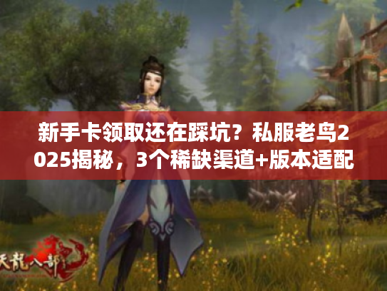 新手卡领取还在踩坑？私服老鸟2025揭秘，3个稀缺渠道+版本适配干货