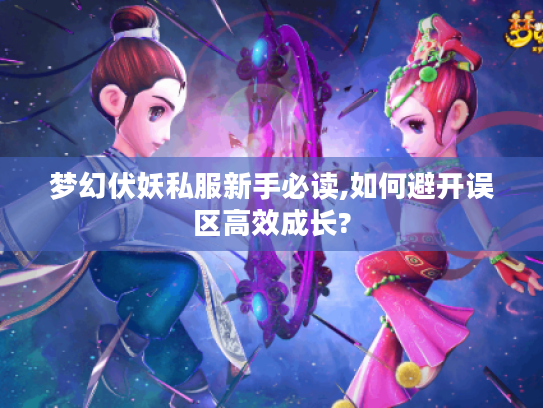 梦幻伏妖私服新手必读,如何避开误区高效成长?