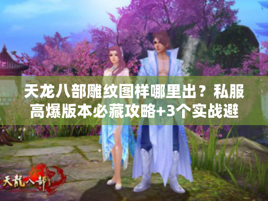 天龙八部雕纹图样哪里出？私服高爆版本必藏攻略+3个实战避坑技巧