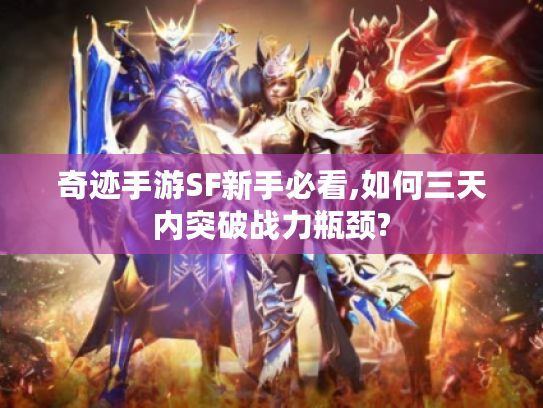 奇迹手游SF新手必看,如何三天内突破战力瓶颈?