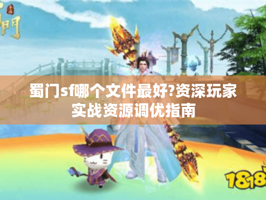 蜀门sf哪个文件最好?资深玩家实战资源调优指南 蜀门sf哪个文件最好?资深玩家实战资源调优指南