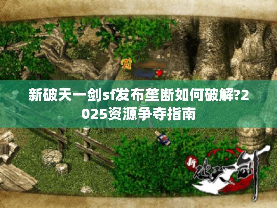 新破天一剑sf发布垄断如何破解?2025资源争夺指南 新破天一剑sf发布垄断如何破解?2025资源争夺指南