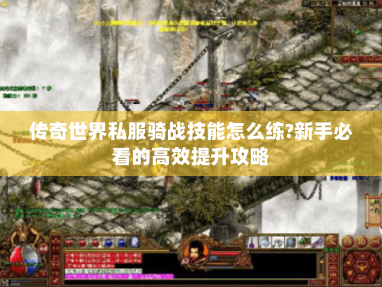 传奇世界私服骑战技能怎么练?新手必看的高效提升攻略