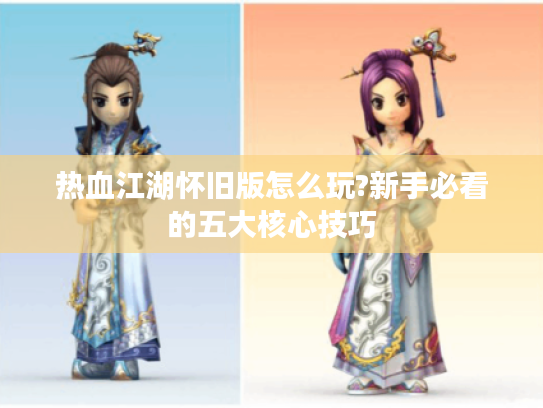 热血江湖怀旧版怎么玩?新手必看的五大核心技巧