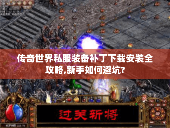 传奇世界私服装备补丁下载安装全攻略,新手如何避坑?