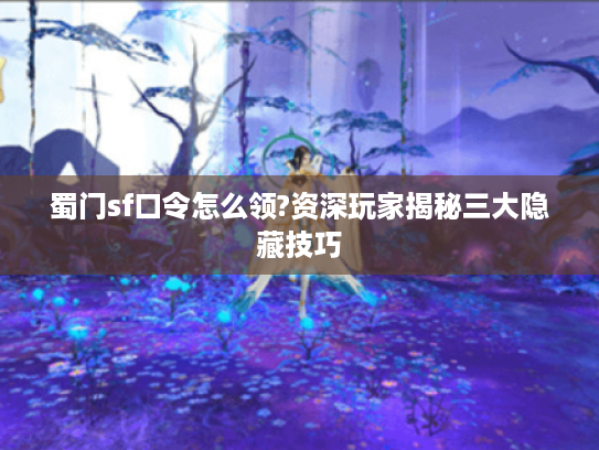 蜀门sf口令怎么领?资深玩家揭秘三大隐藏技巧