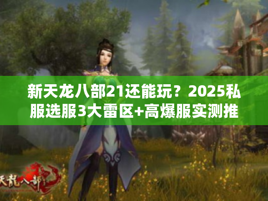 新天龙八部21还能玩？2025私服选服3大雷区+高爆服实测推荐