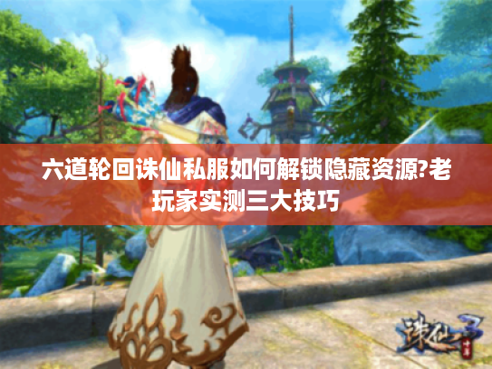 六道轮回诛仙私服如何解锁隐藏资源?老玩家实测三大技巧