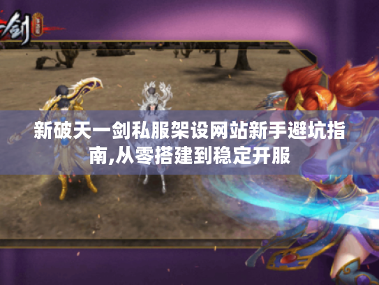 新破天一剑私服架设网站新手避坑指南,从零搭建到稳定开服 新破天一剑私服架设网站新手避坑指南,从零搭建到稳定开服