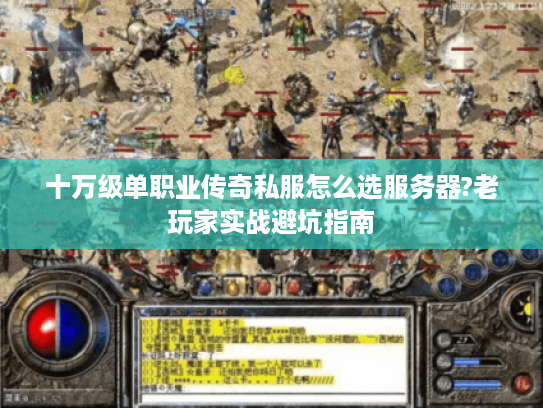 十万级单职业传奇私服怎么选服务器?老玩家实战避坑指南