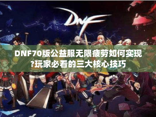 DNF70版公益服无限疲劳如何实现?玩家必看的三大核心技巧