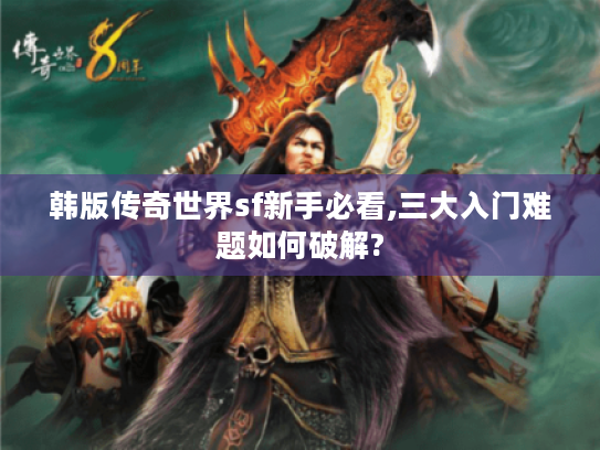 韩版传奇世界sf新手必看,三大入门难题如何破解?