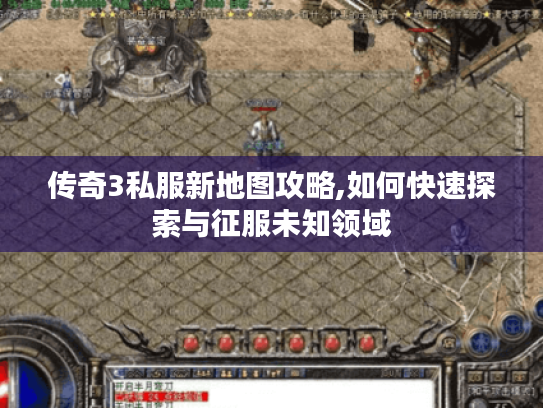 传奇3私服新地图攻略,如何快速探索与征服未知领域