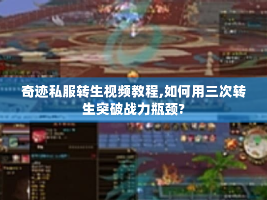 奇迹私服转生视频教程,如何用三次转生突破战力瓶颈? 奇迹私服转生视频教程,如何用三次转生突破战力瓶颈?