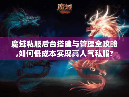 魔域私服后台搭建与管理全攻略,如何低成本实现高人气私服?