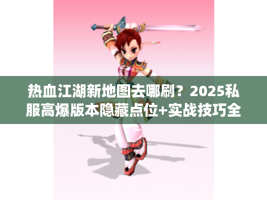 热血江湖新地图去哪刷？2025私服高爆版本隐藏点位+实战技巧全公开