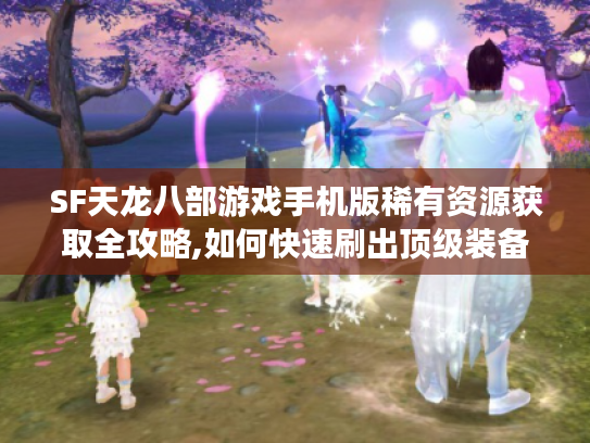 SF天龙八部游戏手机版稀有资源获取全攻略,如何快速刷出顶级装备? SF天龙八部游戏手机版稀有资源获取全攻略,如何快速刷出顶级装备?