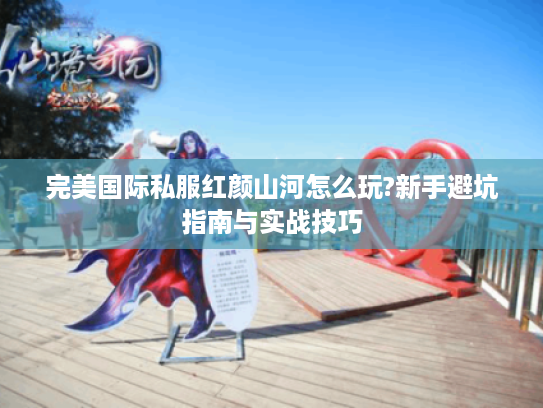 完美国际私服红颜山河怎么玩?新手避坑指南与实战技巧 完美国际私服红颜山河怎么玩?新手避坑指南与实战技巧
