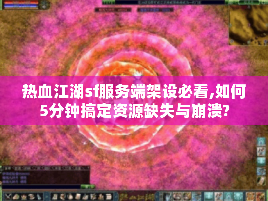热血江湖sf服务端架设必看,如何5分钟搞定资源缺失与崩溃?