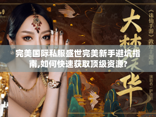 完美国际私服盛世完美新手避坑指南,如何快速获取顶级资源?