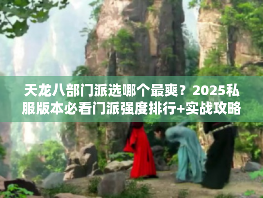 天龙八部门派选哪个最爽？2025私服版本必看门派强度排行+实战攻略