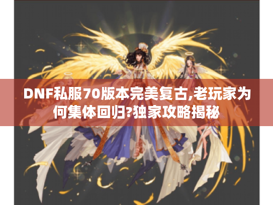 DNF私服70版本完美复古,老玩家为何集体回归?独家攻略揭秘