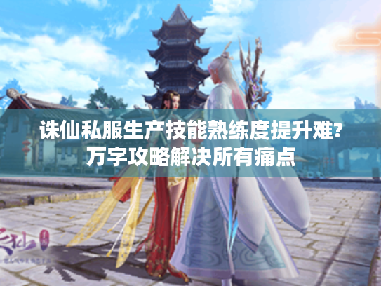 诛仙私服生产技能熟练度提升难?万字攻略解决所有痛点