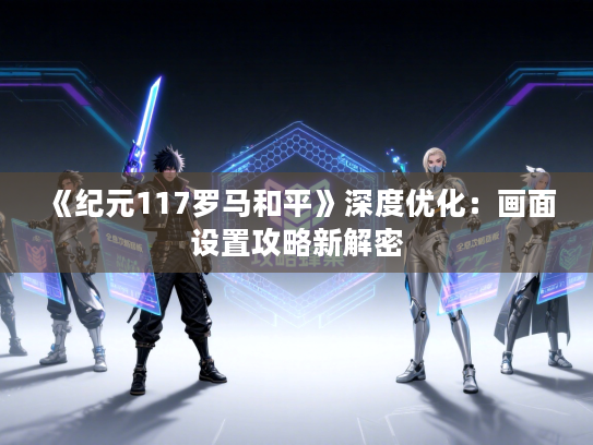 《纪元117罗马和平》深度优化:画面设置攻略新解密 《纪元117罗马和平》深度优化:画面设置攻略新解密