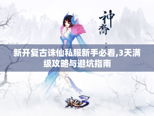 新开复古诛仙私服新手必看,3天满级攻略与避坑指南
