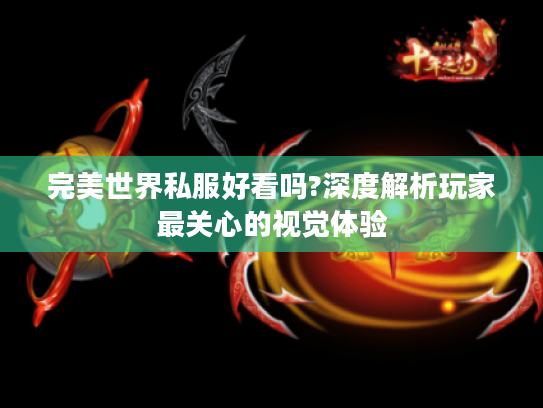 完美世界私服好看吗?深度解析玩家最关心的视觉体验 完美世界私服好看吗?深度解析玩家最关心的视觉体验