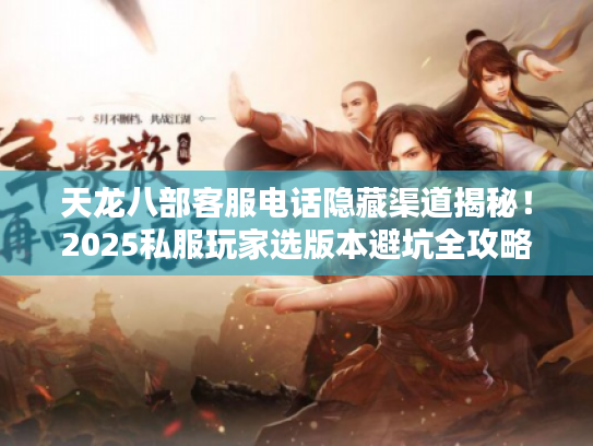 天龙八部客服电话隐藏渠道揭秘！2025私服玩家选版本避坑全攻略