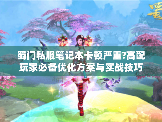 蜀门私服笔记本卡顿严重?高配玩家必备优化方案与实战技巧