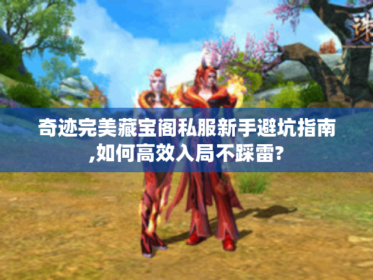 奇迹完美藏宝阁私服新手避坑指南,如何高效入局不踩雷?