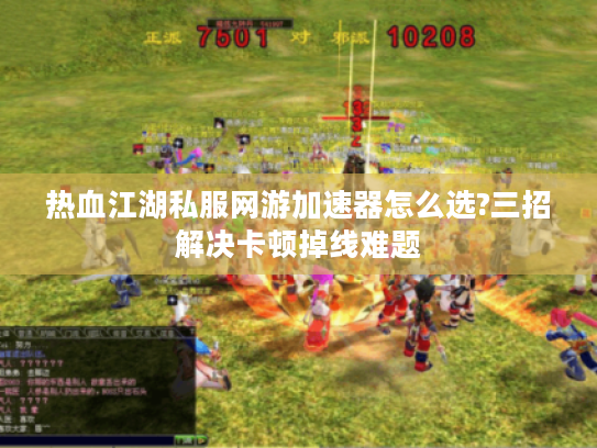 热血江湖私服网游加速器怎么选?三招解决卡顿掉线难题