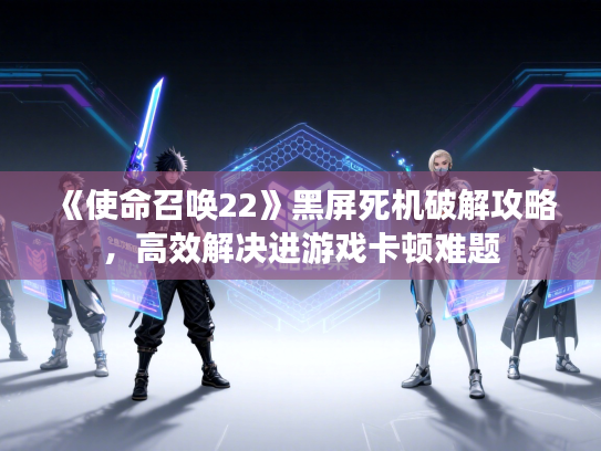 《使命召唤22》黑屏死机破解攻略，高效解决进游戏卡顿难题