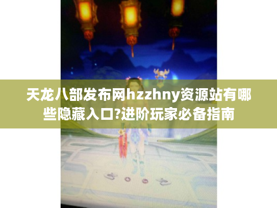 天龙八部发布网hzzhny资源站有哪些隐藏入口?进阶玩家必备指南