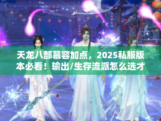 天龙八部慕容加点，2025私服版本必看！输出/生存流派怎么选才不亏？