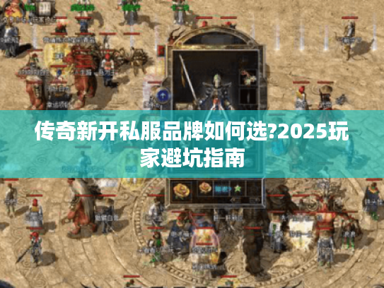 传奇新开私服品牌如何选?2025玩家避坑指南