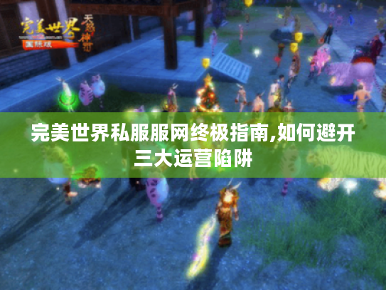 完美世界私服服网终极指南,如何避开三大运营陷阱 完美世界私服服网终极指南,如何避开三大运营陷阱