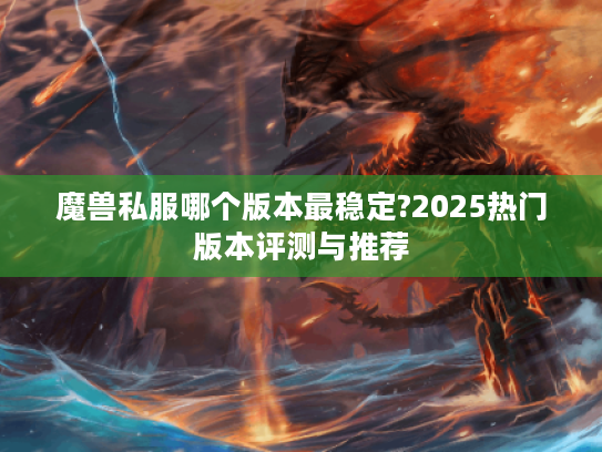 魔兽私服哪个版本最稳定?2025热门版本评测与推荐 魔兽私服哪个版本最稳定?2025热门版本评测与推荐