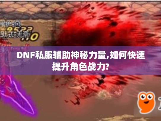 DNF私服辅助神秘力量,如何快速提升角色战力? DNF私服辅助神秘力量,如何快速提升角色战力?