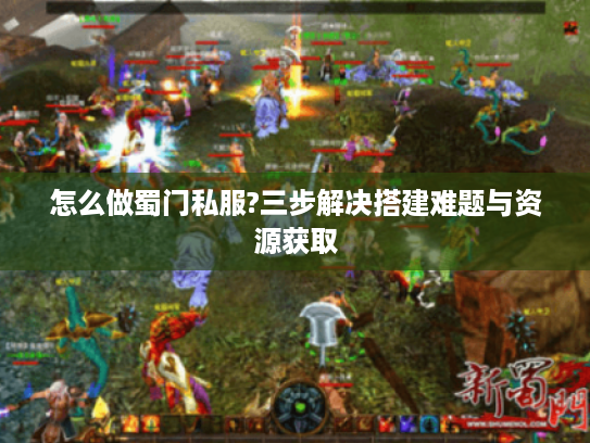 怎么做蜀门私服?三步解决搭建难题与资源获取