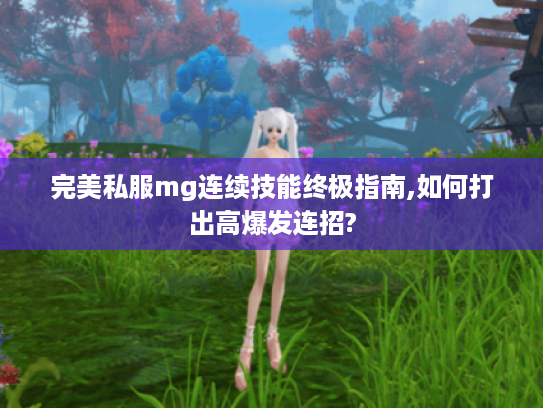 完美私服mg连续技能终极指南,如何打出高爆发连招?