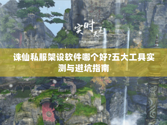 诛仙私服架设软件哪个好?五大工具实测与避坑指南