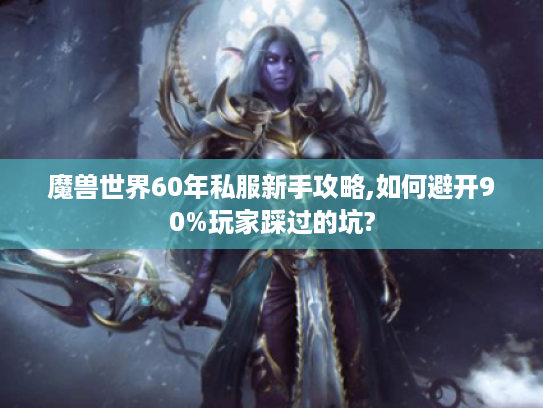 魔兽世界60年私服新手攻略,如何避开90%玩家踩过的坑?