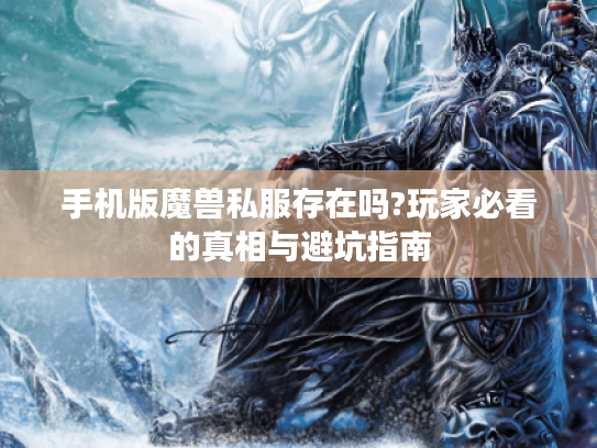 手机版魔兽私服存在吗?玩家必看的真相与避坑指南 手机版魔兽私服存在吗?玩家必看的真相与避坑指南