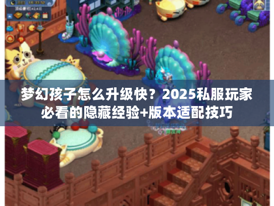 梦幻孩子怎么升级快？2025私服玩家必看的隐藏经验+版本适配技巧