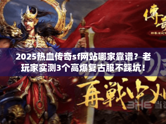2025热血传奇sf网站哪家靠谱？老玩家实测3个高爆复古服不踩坑！
